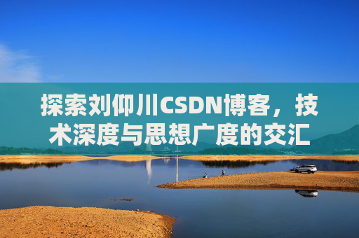 探索刘仰川CSDN博客，技术深度与思想广度的交汇